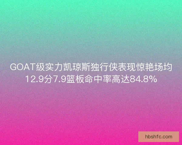 GOAT级实力凯琼斯独行侠表现惊艳场均12.9分7.9篮板命中率高达84.8%