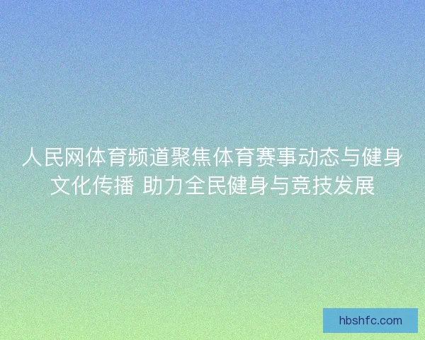 人民网体育频道聚焦体育赛事动态与健身文化传播 助力全民健身与竞技发展 人民网体育频道聚焦体育赛事动态与健身文化传播 助力全民健身与竞技发展