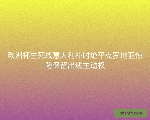 欧洲杯生死战意大利补时绝平克罗地亚惊险保留出线主动权