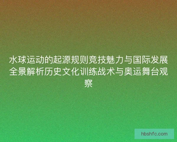 水球运动的起源规则竞技魅力与国际发展全景解析历史文化训练战术与奥运舞台观察