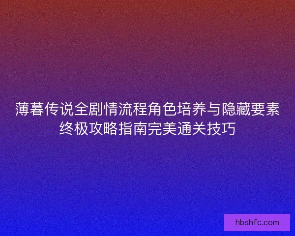 薄暮传说全剧情流程角色培养与隐藏要素终极攻略指南完美通关技巧