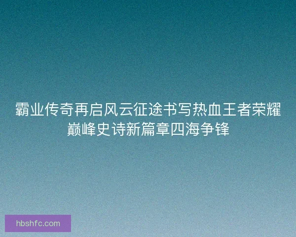 霸业传奇再启风云征途书写热血王者荣耀巅峰史诗新篇章四海争锋