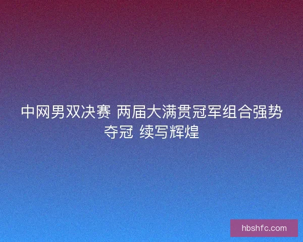 中网男双决赛 两届大满贯冠军组合强势夺冠 续写辉煌