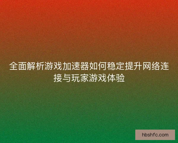 全面解析游戏加速器如何稳定提升网络连接与玩家游戏体验