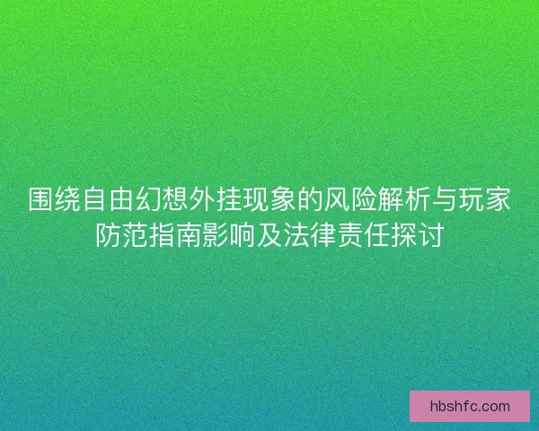 围绕自由幻想外挂现象的风险解析与玩家防范指南影响及法律责任探讨