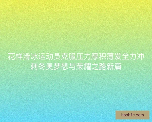 花样滑冰运动员克服压力厚积薄发全力冲刺冬奥梦想与荣耀之路新篇