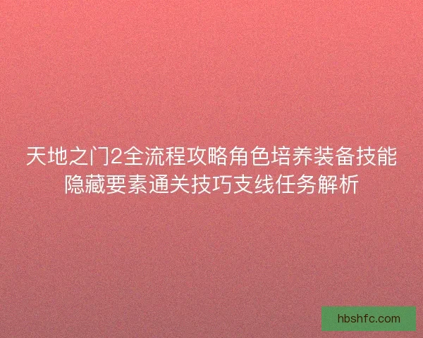 天地之门2全流程攻略角色培养装备技能隐藏要素通关技巧支线任务解析 天地之门2全流程攻略角色培养装备技能隐藏要素通关技巧支线任务解析