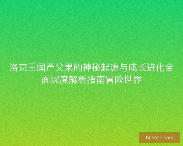 洛克王国严父果的神秘起源与成长进化全面深度解析指南冒险世界