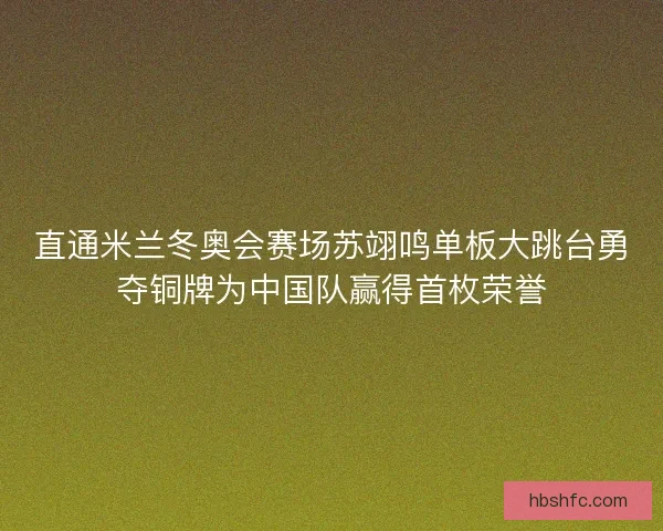 直通米兰冬奥会赛场苏翊鸣单板大跳台勇夺铜牌为中国队赢得首枚荣誉 直通米兰冬奥会赛场苏翊鸣单板大跳台勇夺铜牌为中国队赢得首枚荣誉