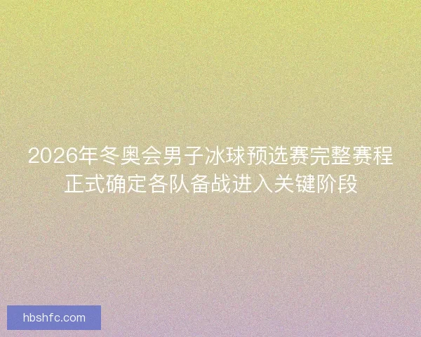 2026年冬奥会男子冰球预选赛完整赛程正式确定各队备战进入关键阶段