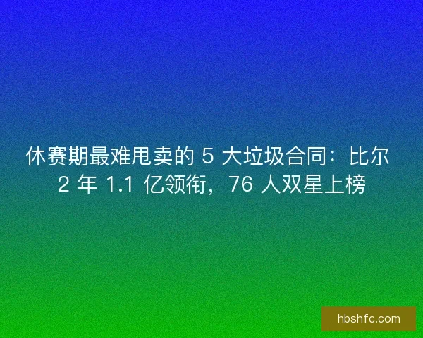 休赛期最难甩卖的 5 大垃圾合同：比尔 2 年 1.1 亿领衔，76 人双星上榜