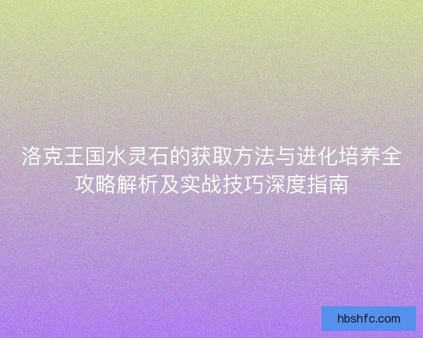 洛克王国水灵石的获取方法与进化培养全攻略解析及实战技巧深度指南