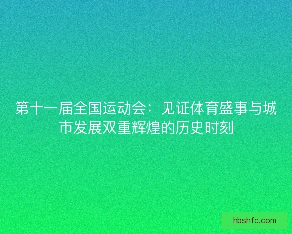 第十一届全国运动会：见证体育盛事与城市发展双重辉煌的历史时刻