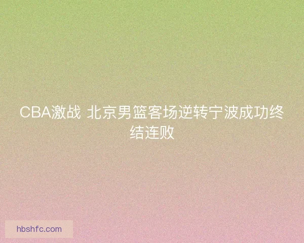 CBA激战 北京男篮客场逆转宁波成功终结连败