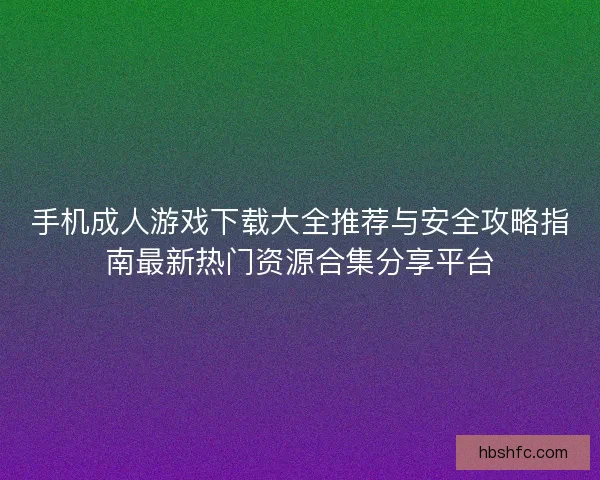 手机成人游戏下载大全推荐与安全攻略指南最新热门资源合集分享平台