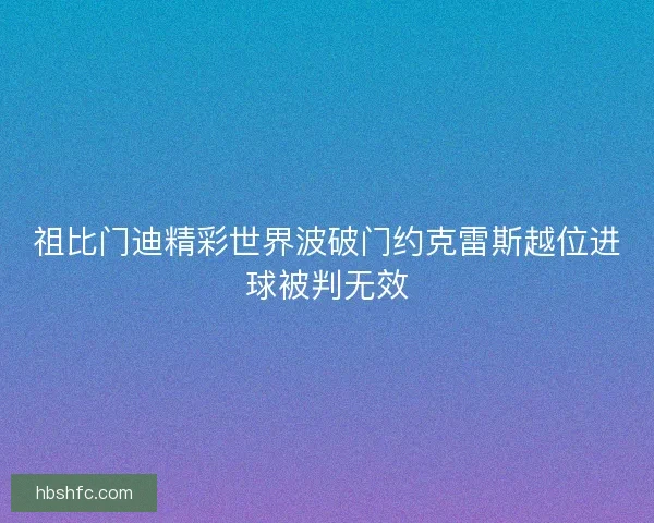 祖比门迪精彩世界波破门约克雷斯越位进球被判无效 祖比门迪精彩世界波破门约克雷斯越位进球被判无效