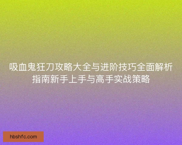 吸血鬼狂刀攻略大全与进阶技巧全面解析指南新手上手与高手实战策略 吸血鬼狂刀攻略大全与进阶技巧全面解析指南新手上手与高手实战策略