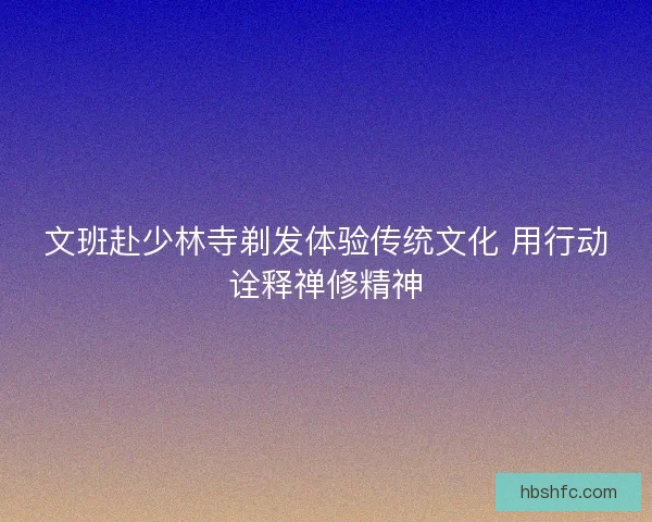 文班赴少林寺剃发体验传统文化 用行动诠释禅修精神 文班赴少林寺剃发体验传统文化 用行动诠释禅修精神