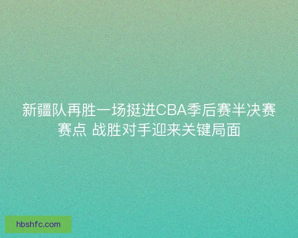 新疆队再胜一场挺进CBA季后赛半决赛赛点 战胜对手迎来关键局面 新疆队再胜一场挺进CBA季后赛半决赛赛点 战胜对手迎来关键局面