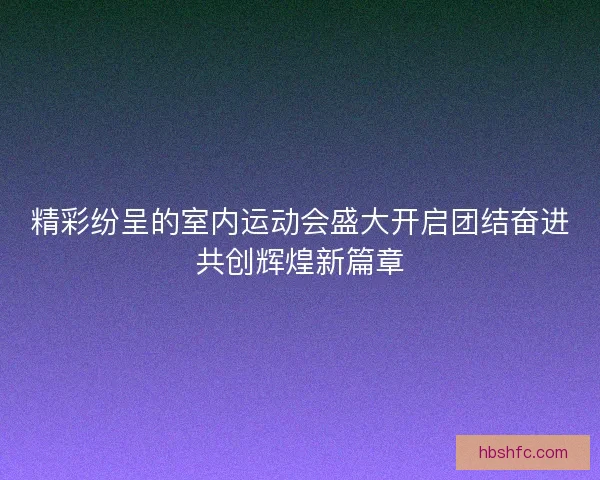精彩纷呈的室内运动会盛大开启团结奋进共创辉煌新篇章 精彩纷呈的室内运动会盛大开启团结奋进共创辉煌新篇章
