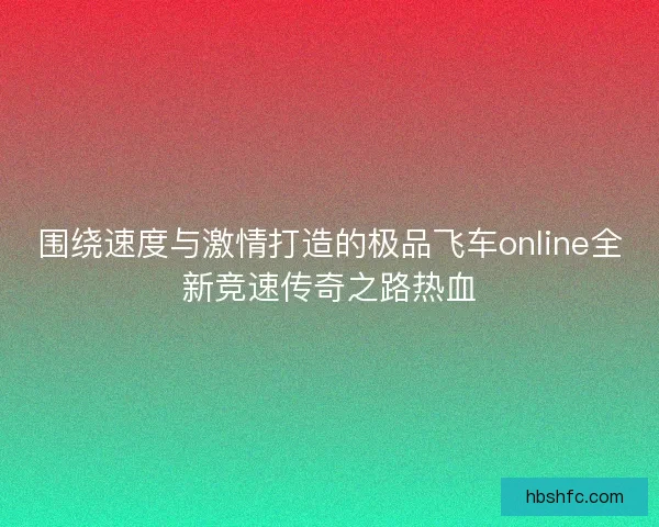 围绕速度与激情打造的极品飞车online全新竞速传奇之路热血 围绕速度与激情打造的极品飞车online全新竞速传奇之路热血