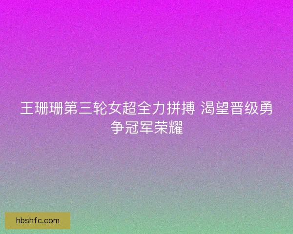 王珊珊第三轮女超全力拼搏 渴望晋级勇争冠军荣耀